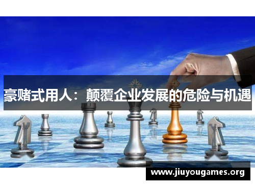 豪赌式用人:颠覆企业发展的危险与机遇 豪赌式用人:颠覆企业发展的危险与机遇