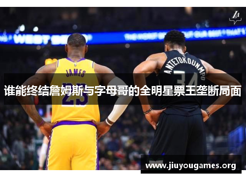 谁能终结詹姆斯与字母哥的全明星票王垄断局面 谁能终结詹姆斯与字母哥的全明星票王垄断局面