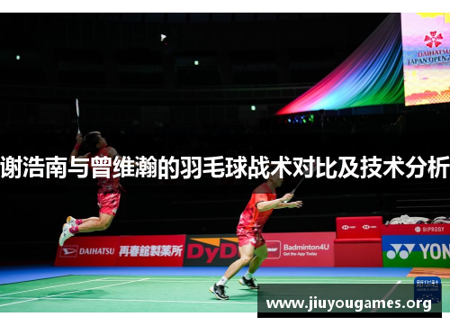 谢浩南与曾维瀚的羽毛球战术对比及技术分析 谢浩南与曾维瀚的羽毛球战术对比及技术分析