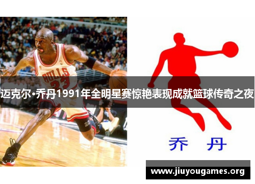 迈克尔·乔丹1991年全明星赛惊艳表现成就篮球传奇之夜 迈克尔·乔丹1991年全明星赛惊艳表现成就篮球传奇之夜