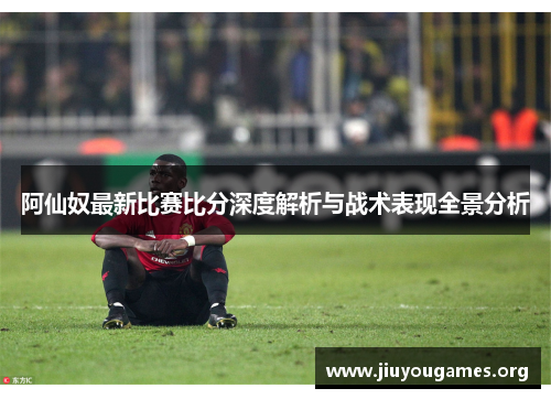 阿仙奴最新比赛比分深度解析与战术表现全景分析 阿仙奴最新比赛比分深度解析与战术表现全景分析