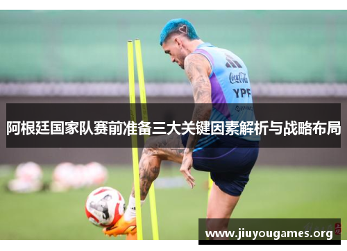 阿根廷国家队赛前准备三大关键因素解析与战略布局 阿根廷国家队赛前准备三大关键因素解析与战略布局