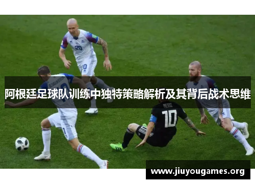 阿根廷足球队训练中独特策略解析及其背后战术思维 阿根廷足球队训练中独特策略解析及其背后战术思维
