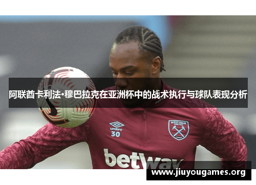 阿联酋卡利法·穆巴拉克在亚洲杯中的战术执行与球队表现分析 阿联酋卡利法·穆巴拉克在亚洲杯中的战术执行与球队表现分析