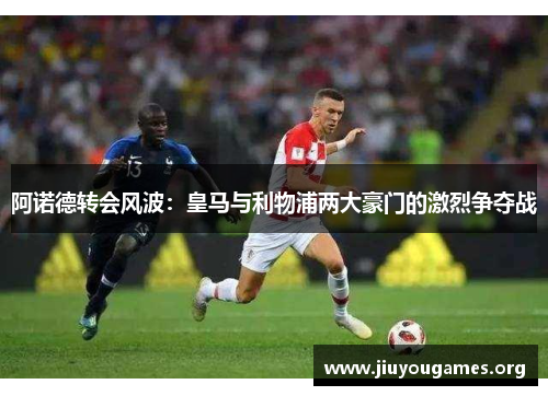 阿诺德转会风波:皇马与利物浦两大豪门的激烈争夺战 阿诺德转会风波:皇马与利物浦两大豪门的激烈争夺战