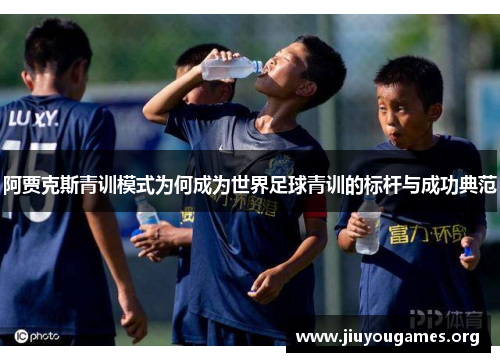 阿贾克斯青训模式为何成为世界足球青训的标杆与成功典范 阿贾克斯青训模式为何成为世界足球青训的标杆与成功典范