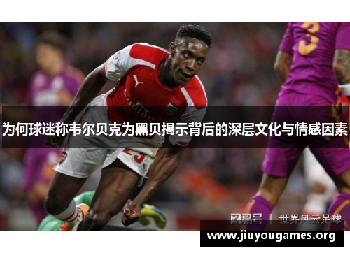 为何球迷称韦尔贝克为黑贝揭示背后的深层文化与情感因素 为何球迷称韦尔贝克为黑贝揭示背后的深层文化与情感因素