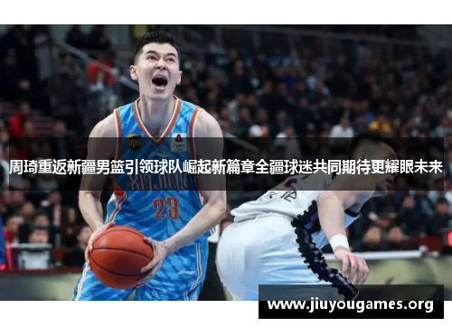 周琦重返新疆男篮引领球队崛起新篇章全疆球迷共同期待更耀眼未来 周琦重返新疆男篮引领球队崛起新篇章全疆球迷共同期待更耀眼未来