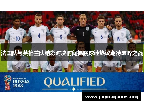法国队与英格兰队精彩对决时间揭晓球迷热议期待巅峰之战 法国队与英格兰队精彩对决时间揭晓球迷热议期待巅峰之战