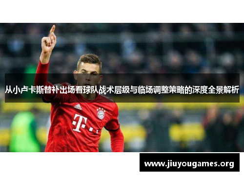 从小卢卡斯替补出场看球队战术层级与临场调整策略的深度全景解析 从小卢卡斯替补出场看球队战术层级与临场调整策略的深度全景解析