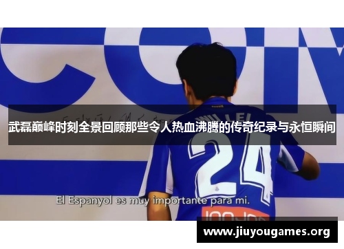 武磊巅峰时刻全景回顾那些令人热血沸腾的传奇纪录与永恒瞬间